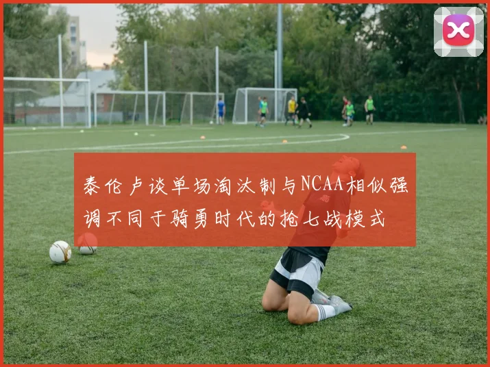 泰伦卢谈单场淘汰制与NCAA相似强调不同于骑勇时代的抢七战模式