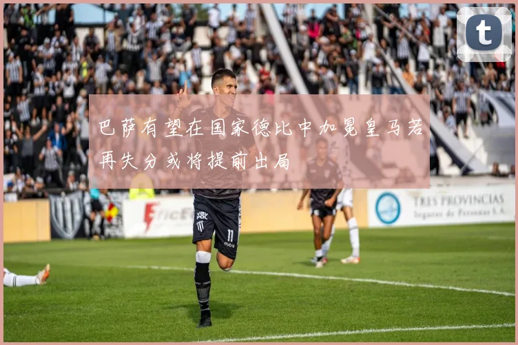 巴萨有望在国家德比中加冕皇马若再失分或将提前出局