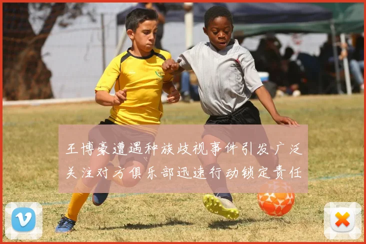 王博豪遭遇种族歧视事件引发广泛关注对方俱乐部迅速行动锁定责任人