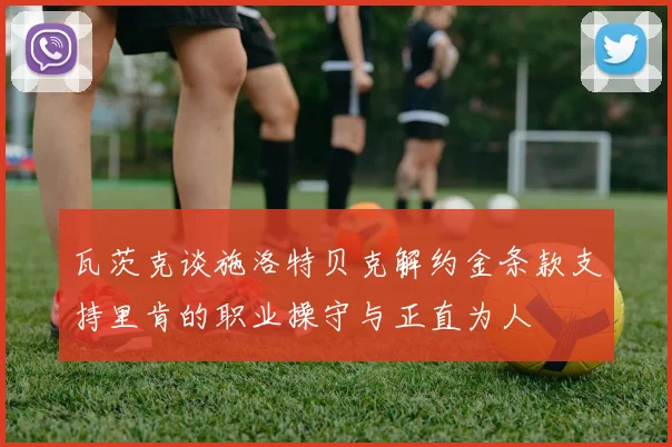 瓦茨克谈施洛特贝克解约金条款支持里肯的职业操守与正直为人