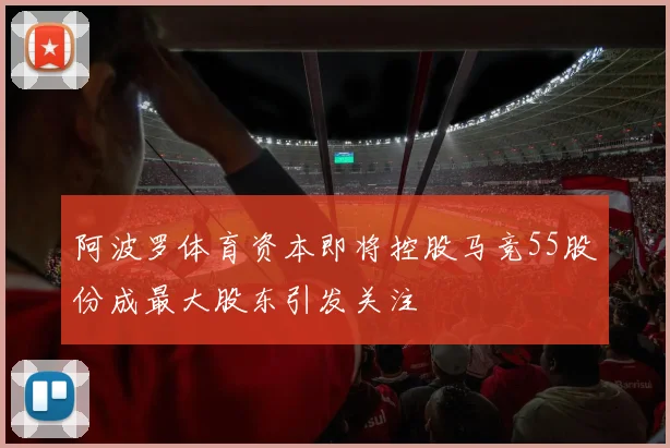 阿波罗体育资本即将控股马竞55股份成最大股东引发关注