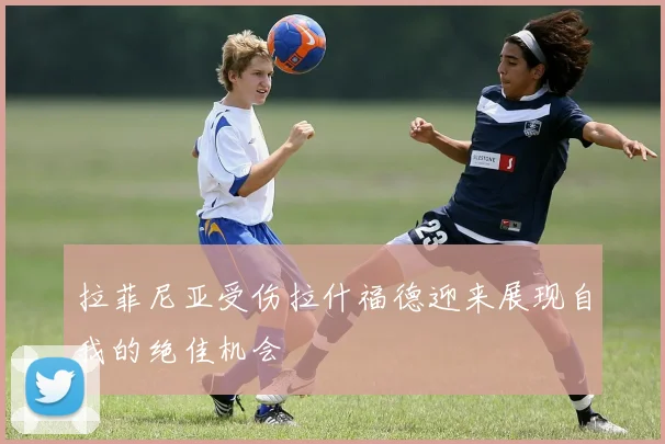 拉菲尼亚受伤拉什福德迎来展现自我的绝佳机会