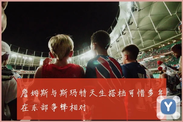 詹姆斯与斯玛特天生搭档可惜多年在东部争锋相对