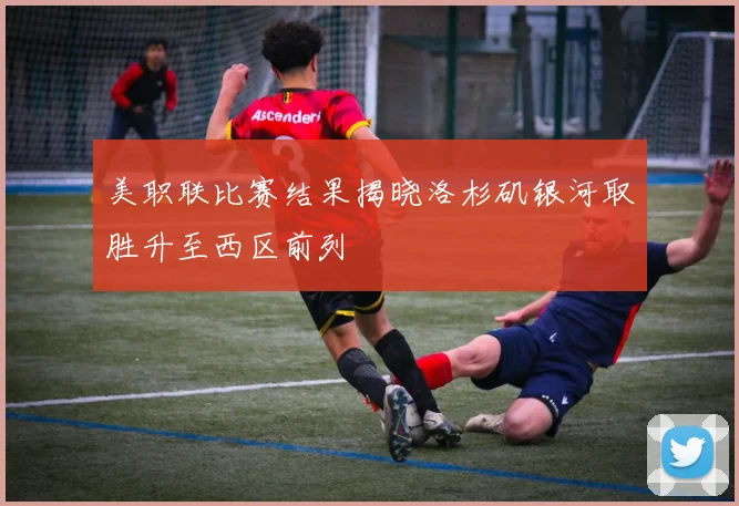 美职联比赛结果揭晓洛杉矶银河取胜升至西区前列