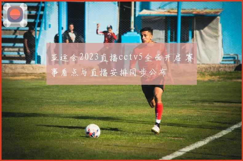 亚运会2023直播cctv5全面开启 赛事看点与直播安排同步公布