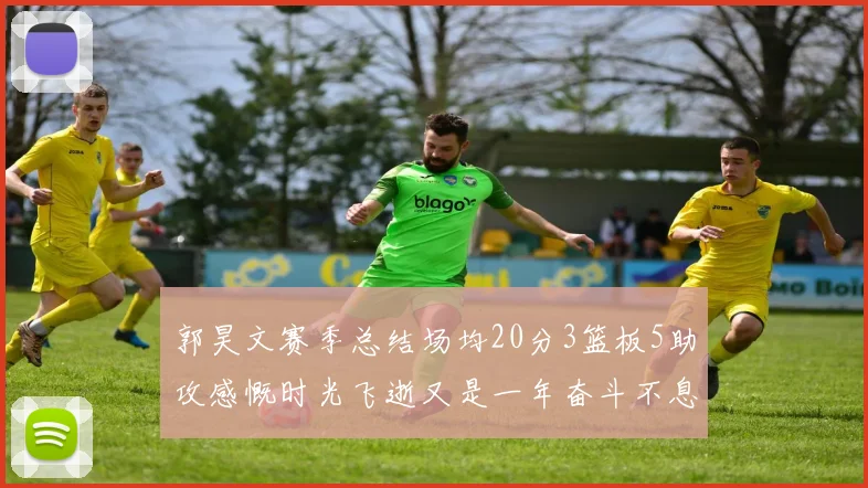 郭昊文赛季总结场均20分3篮板5助攻感慨时光飞逝又是一年奋斗不息