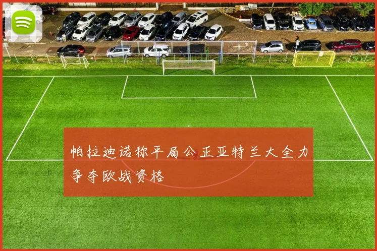 帕拉迪诺称平局公正亚特兰大全力争夺欧战资格
