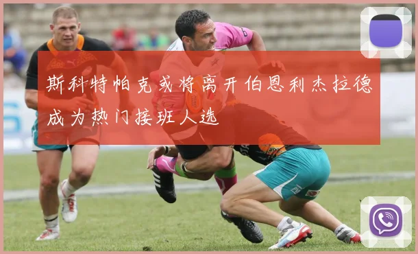 斯科特帕克或将离开伯恩利杰拉德成为热门接班人选