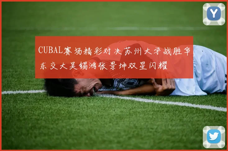 CUBAL赛场精彩对决苏州大学战胜华东交大吴锡鸿张景坤双星闪耀