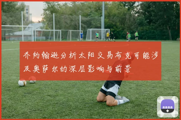 乔约翰逊分析太阳交易布克可能涉及奥萨尔的深层影响与前景