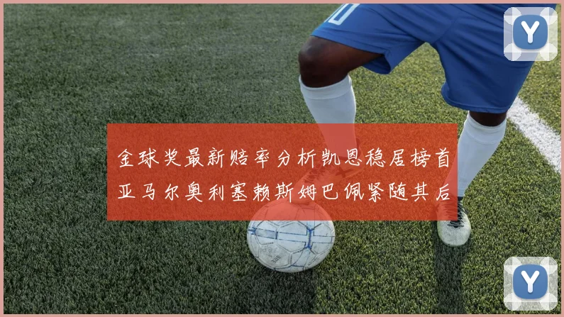 金球奖最新赔率分析凯恩稳居榜首亚马尔奥利塞赖斯姆巴佩紧随其后
