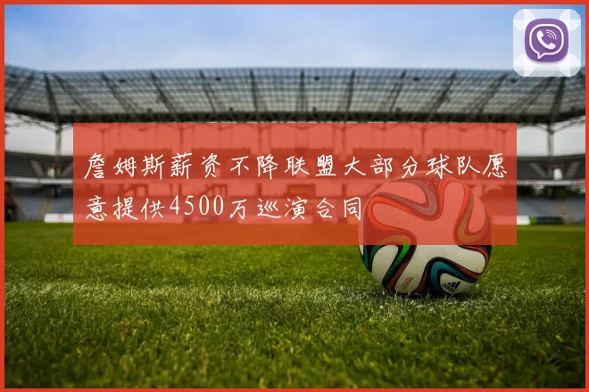 詹姆斯薪资不降联盟大部分球队愿意提供4500万巡演合同
