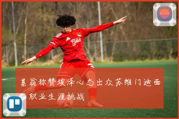 基翁称赞埃泽心态出众苏维门迪面临职业生涯挑战