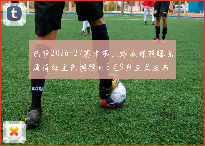 巴萨2026-27赛季第三球衣谍照曝光薄荷绿主色调预计8至9月正式发布